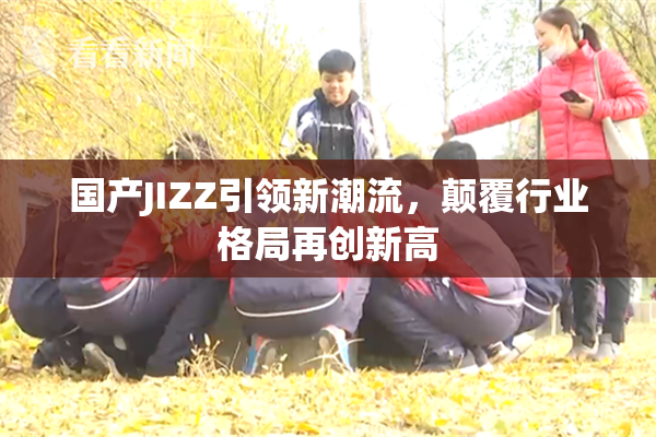国产JIZZ引领新潮流，颠覆行业格局再创新高