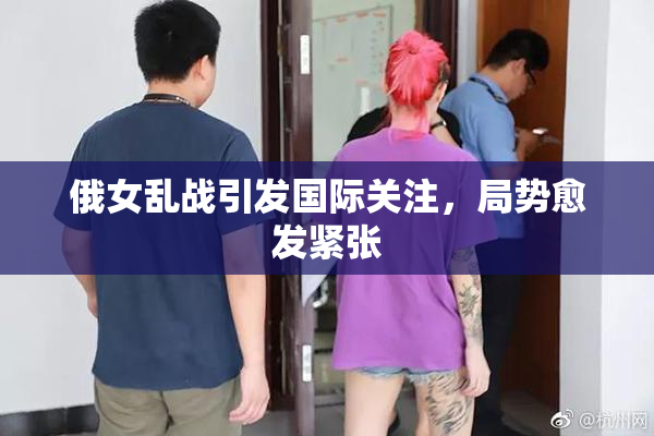 俄女乱战引发国际关注，局势愈发紧张