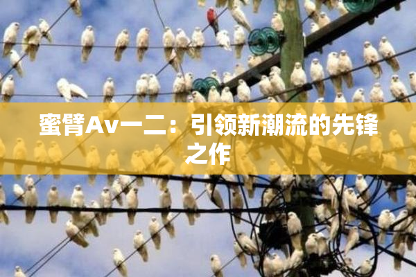 蜜臂Av一二：引领新潮流的先锋之作