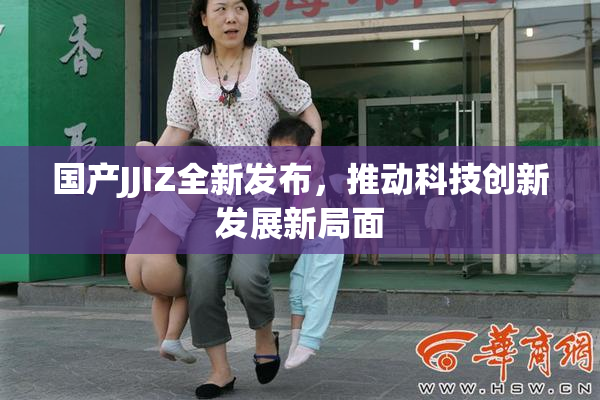 国产JJIZ全新发布，推动科技创新发展新局面