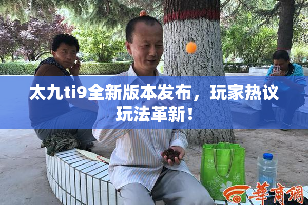 太九ti9全新版本发布，玩家热议玩法革新！