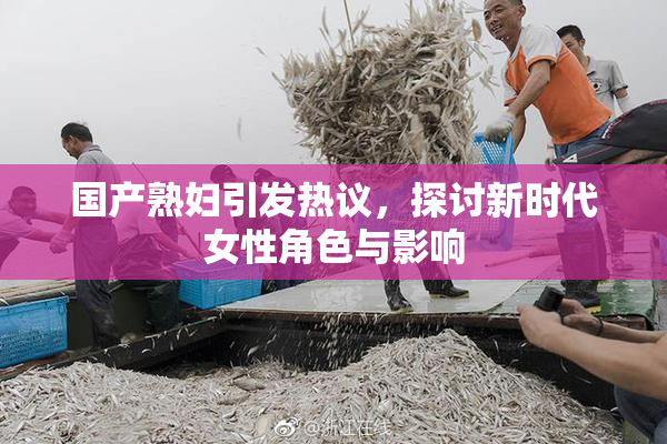 国产熟妇引发热议，探讨新时代女性角色与影响
