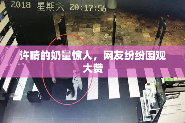许晴的奶量惊人，网友纷纷围观大赞