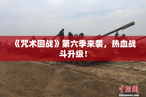 《咒术回战》第六季来袭，热血战斗升级！