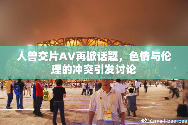 人兽交片AV再掀话题，色情与伦理的冲突引发讨论