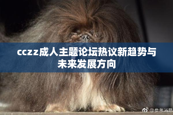 cczz成人主题论坛热议新趋势与未来发展方向