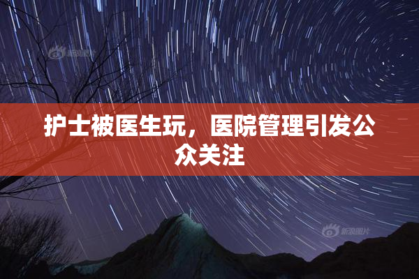 护士被医生玩，医院管理引发公众关注