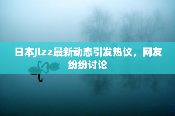 日本Jlzz最新动态引发热议，网友纷纷讨论