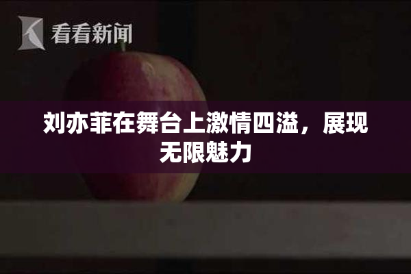 刘亦菲在舞台上激情四溢，展现无限魅力