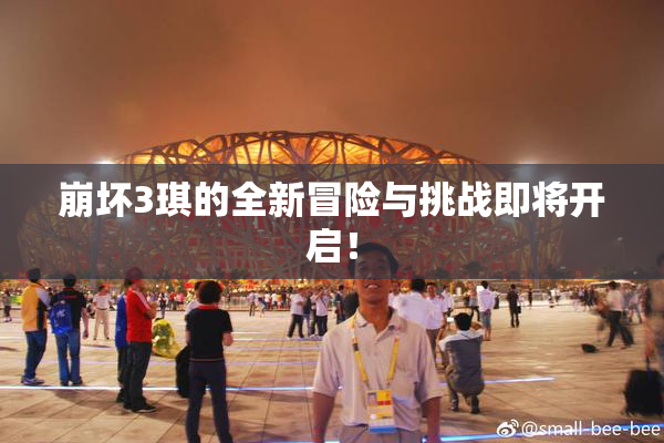 崩坏3琪的全新冒险与挑战即将开启！