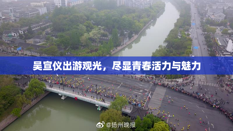 吴宣仪出游观光，尽显青春活力与魅力