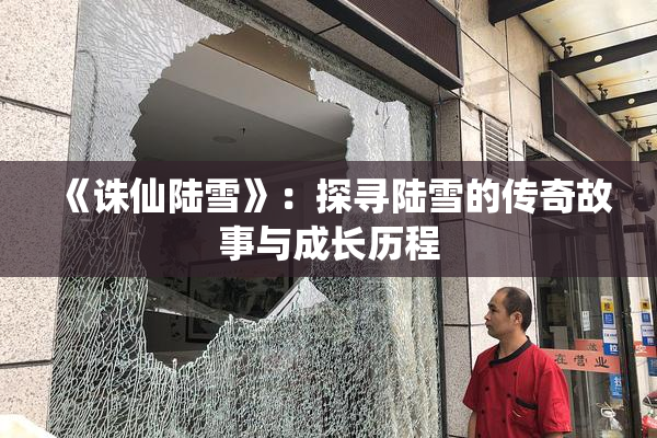 《诛仙陆雪》：探寻陆雪的传奇故事与成长历程