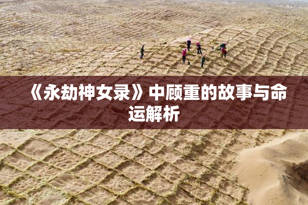 《永劫神女录》中顾重的故事与命运解析