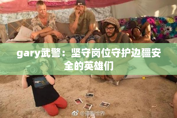 gary武警：坚守岗位守护边疆安全的英雄们