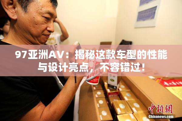 97亚洲AV：揭秘这款车型的性能与设计亮点，不容错过！