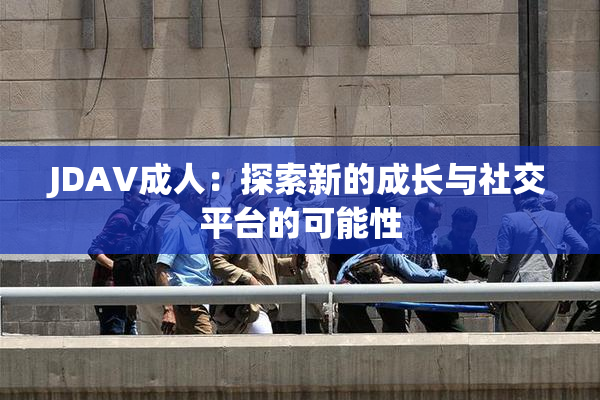 JDAV成人：探索新的成长与社交平台的可能性