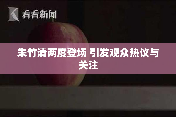 朱竹清两度登场 引发观众热议与关注