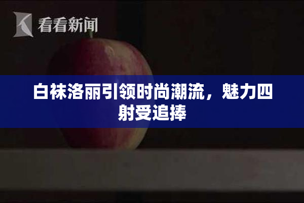 白袜洛丽引领时尚潮流，魅力四射受追捧