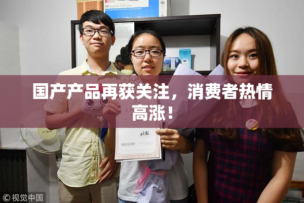 国产产品再获关注，消费者热情高涨！
