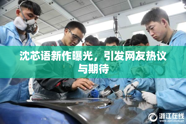 沈芯语新作曝光，引发网友热议与期待