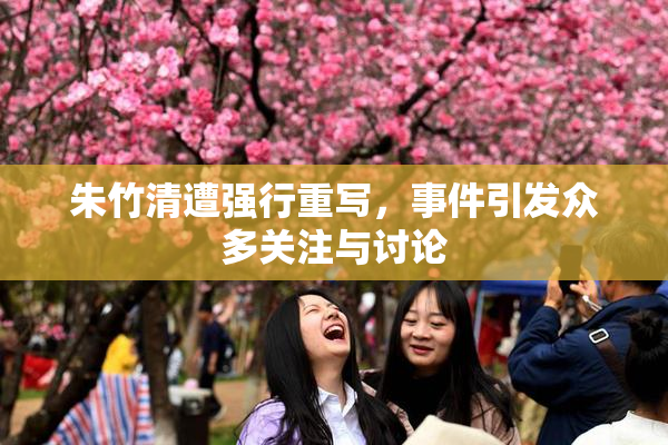 朱竹清遭强行重写，事件引发众多关注与讨论