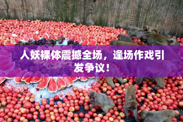人妖裸体震撼全场，逢场作戏引发争议！