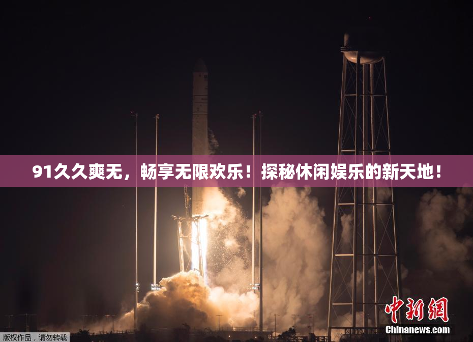 91久久爽无，畅享无限欢乐！探秘休闲娱乐的新天地！