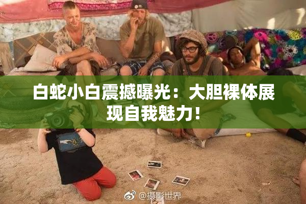 白蛇小白震撼曝光：大胆裸体展现自我魅力！