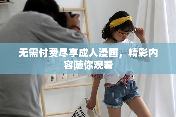 无需付费尽享成人漫画，精彩内容随你观看