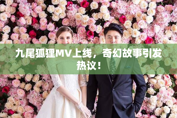 九尾狐狸MV上线，奇幻故事引发热议！