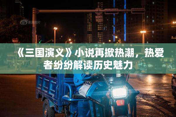 《三国演义》小说再掀热潮，热爱者纷纷解读历史魅力
