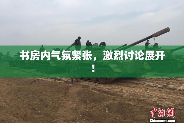 书房内气氛紧张，激烈讨论展开！