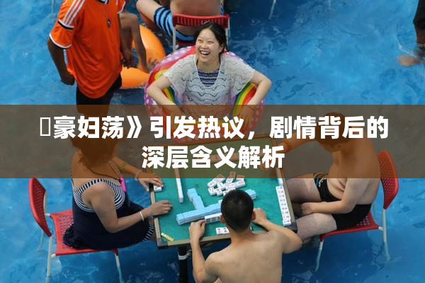 巜豪妇荡》引发热议，剧情背后的深层含义解析