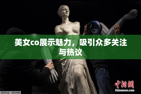 美女co展示魅力，吸引众多关注与热议