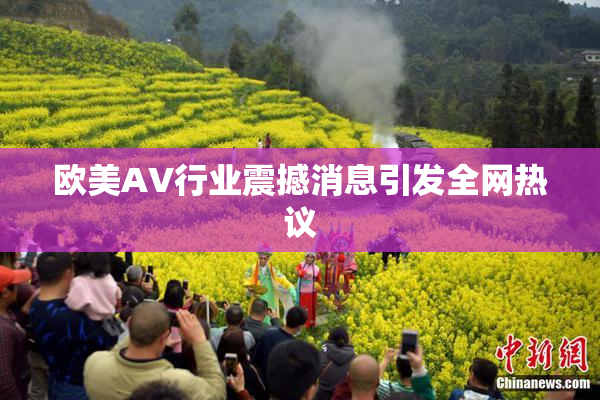 欧美AV行业震撼消息引发全网热议