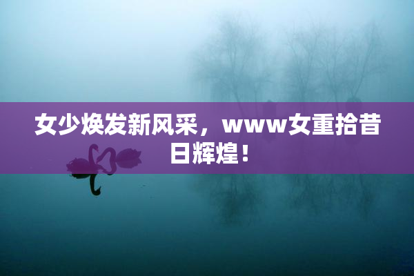 女少焕发新风采，www女重拾昔日辉煌！