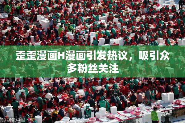 歪歪漫画H漫画引发热议，吸引众多粉丝关注