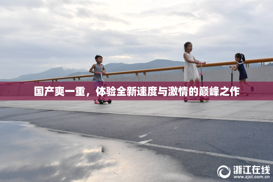 国产爽一重，体验全新速度与激情的巅峰之作