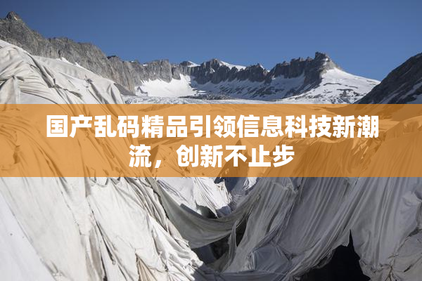 国产乱码精品引领信息科技新潮流，创新不止步