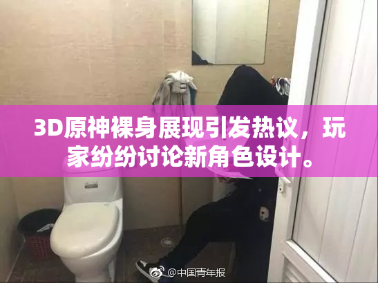 3D原神裸身展现引发热议，玩家纷纷讨论新角色设计。