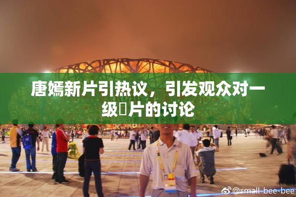 唐嫣新片引热议，引发观众对一级婬片的讨论