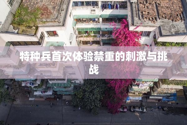 特种兵首次体验禁重的刺激与挑战