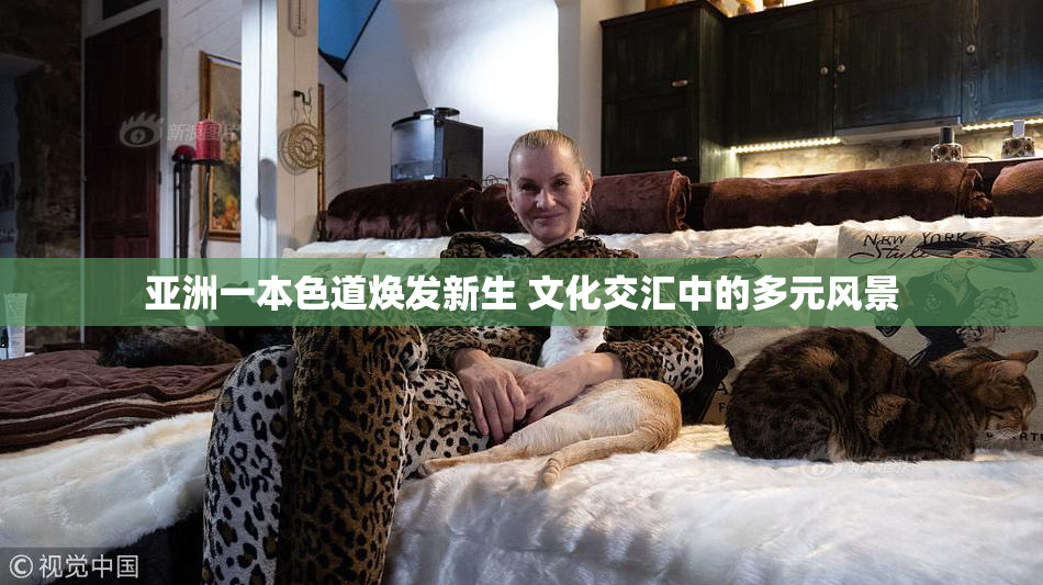 亚洲一本色道焕发新生 文化交汇中的多元风景