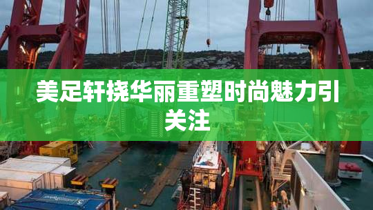美足轩挠华丽重塑时尚魅力引关注