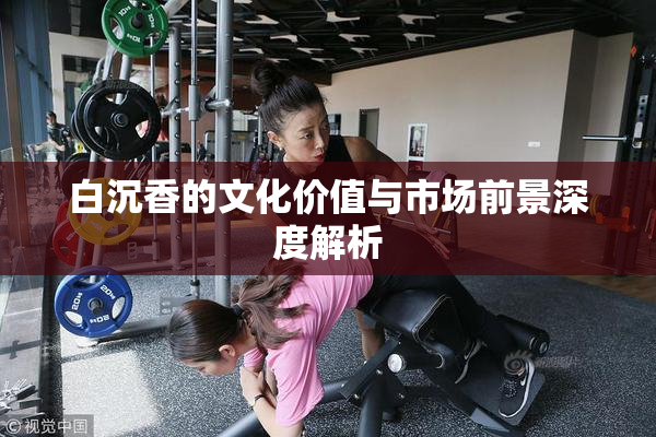 白沉香的文化价值与市场前景深度解析