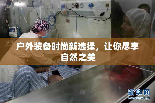 户外装备时尚新选择，让你尽享自然之美