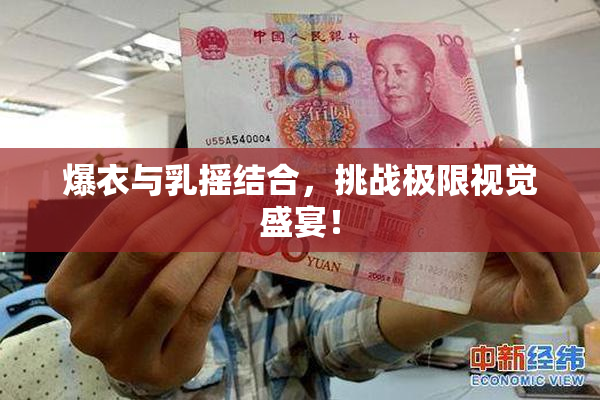 爆衣与乳摇结合，挑战极限视觉盛宴！