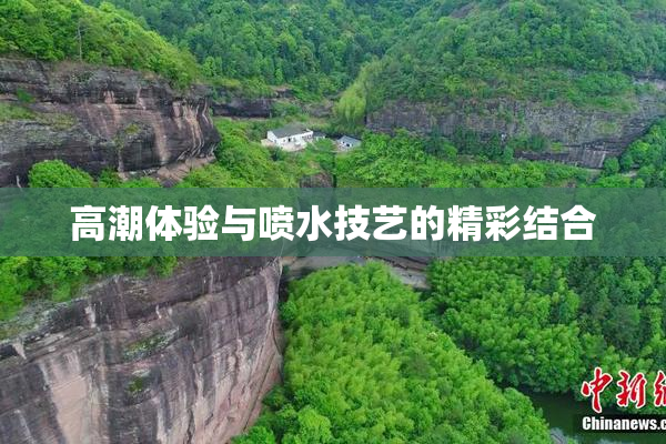 高潮体验与喷水技艺的精彩结合