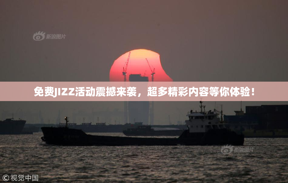 免费JIZZ活动震撼来袭，超多精彩内容等你体验！