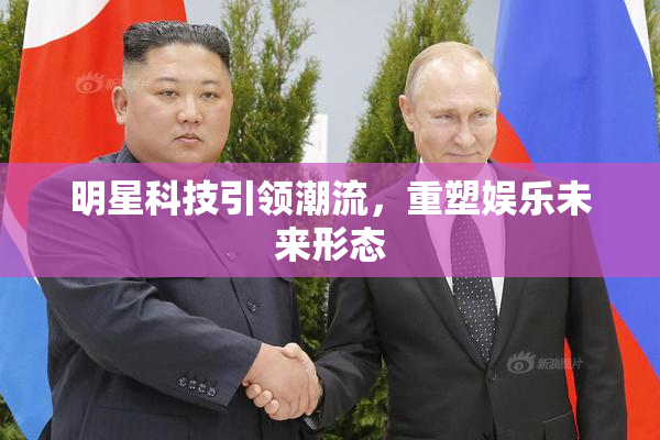 明星科技引领潮流，重塑娱乐未来形态
